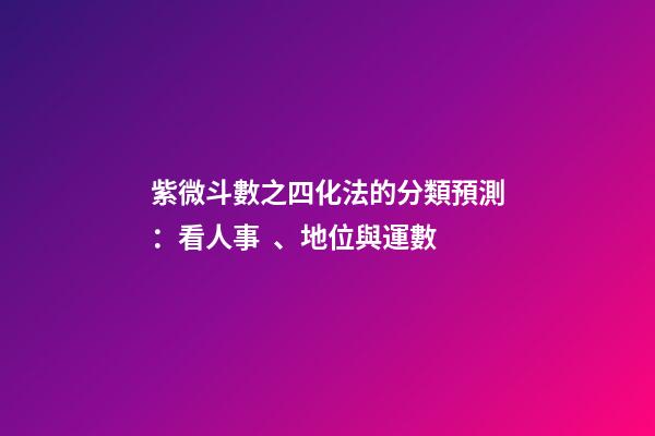 紫微斗數之四化法的分類預測：看人事、地位與運數